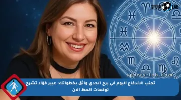 تجنب الاندفاع اليوم في برج الجدي واثق بخطواتك: عبير فؤاد تشرح توقعات الحظ الآن